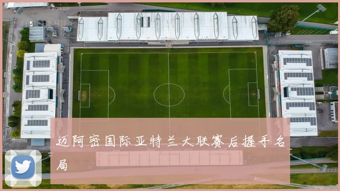 迈阿密国际亚特兰大联赛后握手名局