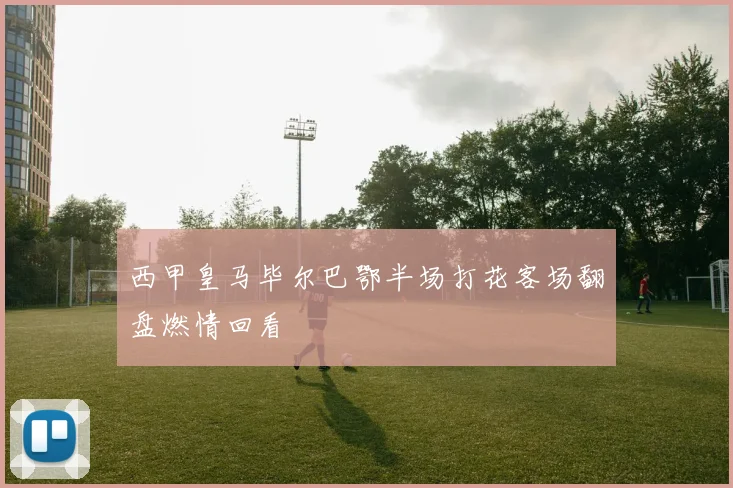 西甲皇马毕尔巴鄂半场打花客场翻盘燃情回看