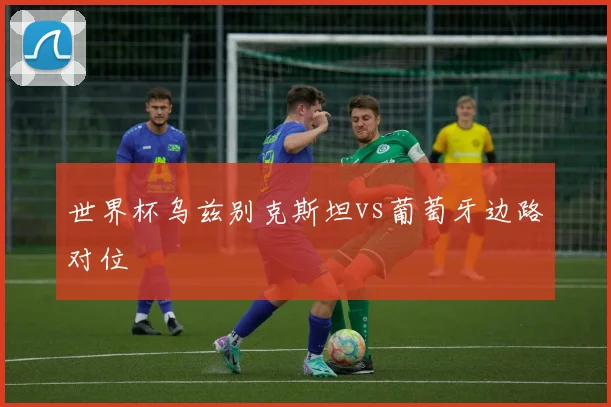 世界杯乌兹别克斯坦vs葡萄牙边路对位