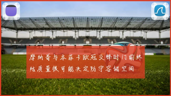 摩纳哥与本菲卡欧冠交锋时门前终结质量很可能决定防守容错空间