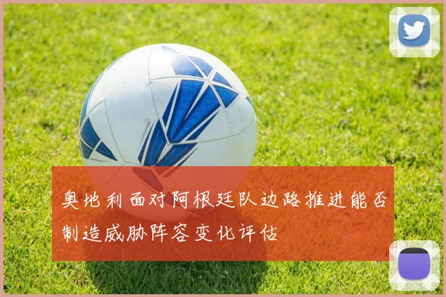 奥地利面对阿根廷队边路推进能否制造威胁阵容变化评估