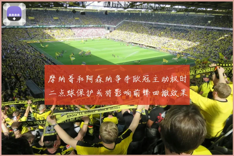 摩纳哥和阿森纳争夺欧冠主动权时二点球保护或将影响前锋回撤效果