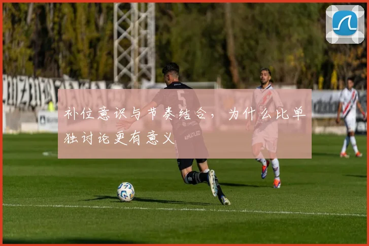 补位意识与节奏结合，为什么比单独讨论更有意义