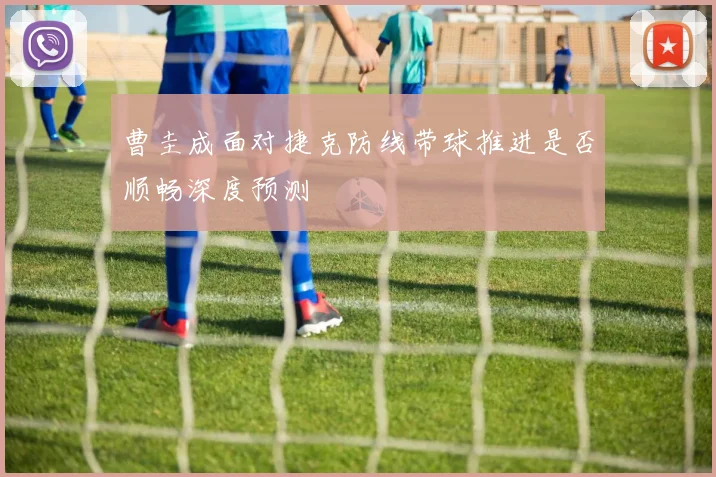 曹圭成面对捷克防线带球推进是否顺畅深度预测