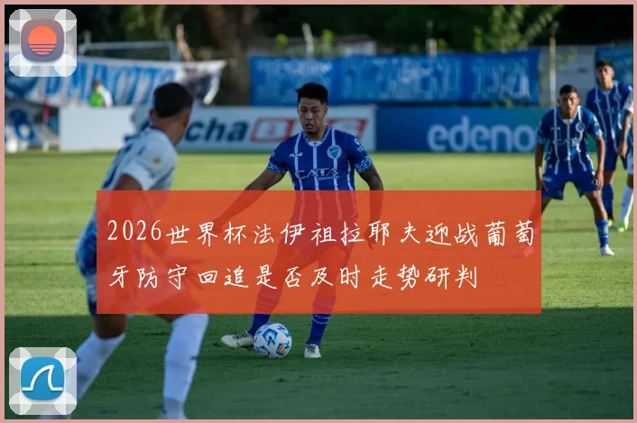 2026世界杯法伊祖拉耶夫迎战葡萄牙防守回追是否及时走势研判