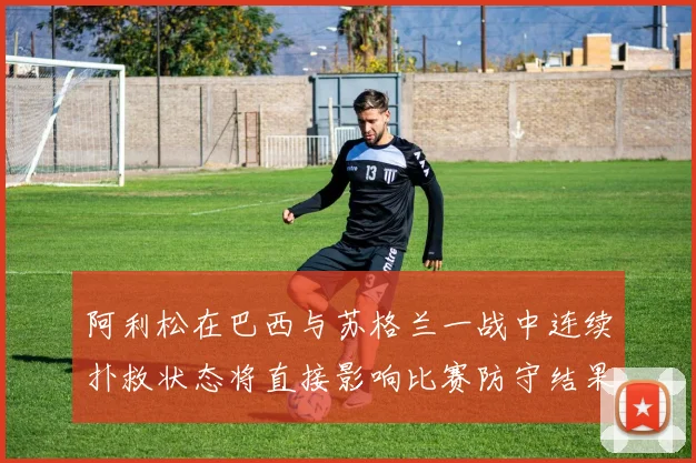 阿利松在巴西与苏格兰一战中连续扑救状态将直接影响比赛防守结果