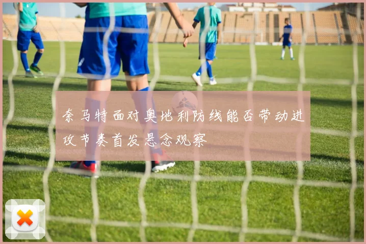 奈马特面对奥地利防线能否带动进攻节奏首发悬念观察