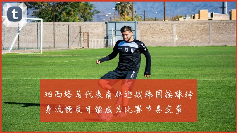 珀西塔乌代表南非迎战韩国接球转身流畅度可能成为比赛节奏变量