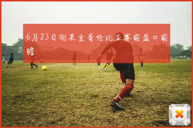 6月23日刚果金哥伦比亚赛前盘口前瞻