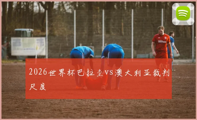 2026世界杯巴拉圭vs澳大利亚裁判尺度