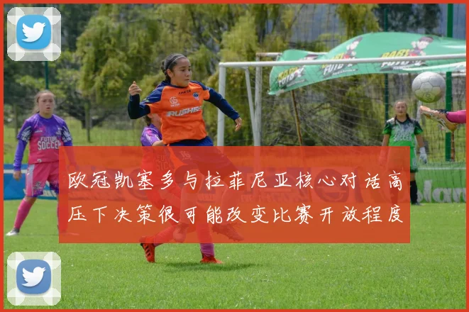 欧冠凯塞多与拉菲尼亚核心对话高压下决策很可能改变比赛开放程度