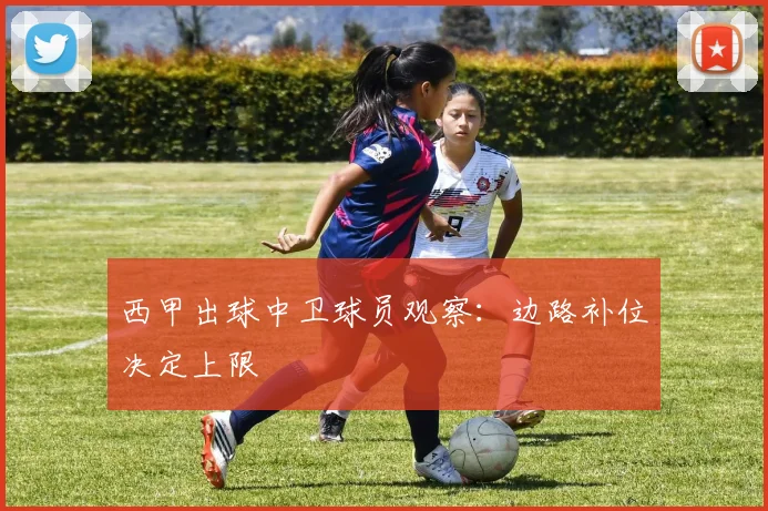 西甲出球中卫球员观察：边路补位决定上限