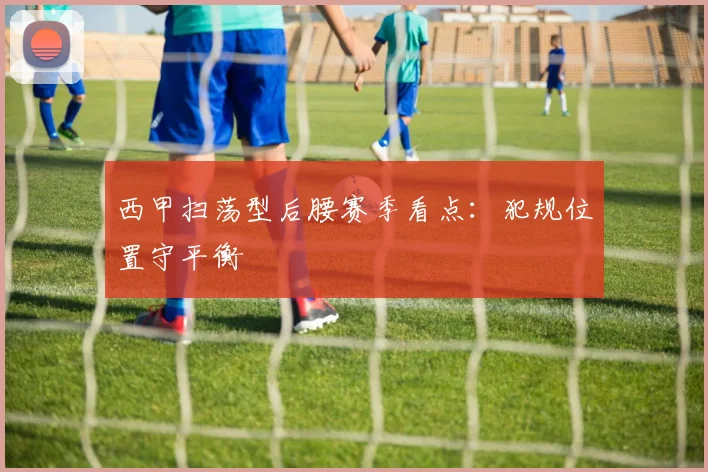 西甲扫荡型后腰赛季看点：犯规位置守平衡