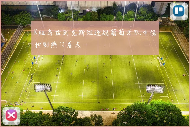 K组乌兹别克斯坦迎战葡萄牙队中场控制热门看点