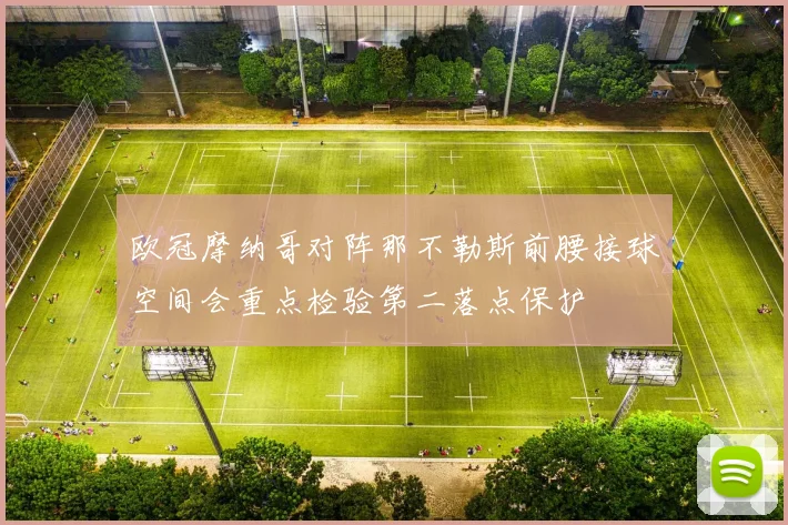 欧冠摩纳哥对阵那不勒斯前腰接球空间会重点检验第二落点保护