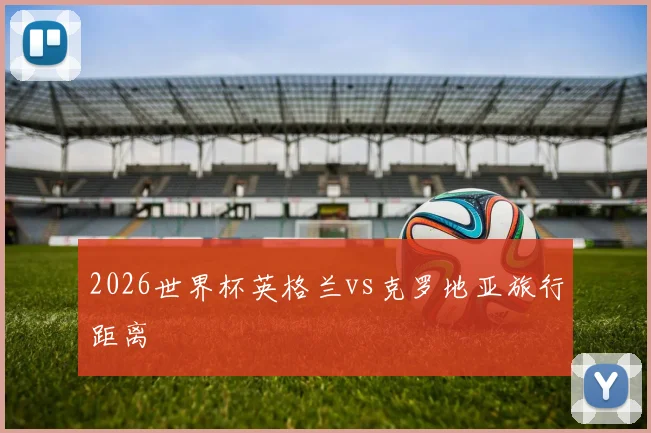 2026世界杯英格兰vs克罗地亚旅行距离