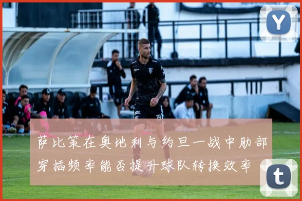 萨比策在奥地利与约旦一战中肋部穿插频率能否提升球队转换效率