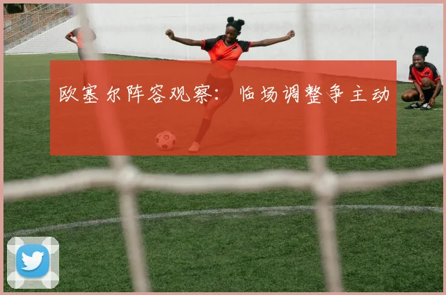 欧塞尔阵容观察:临场调整争主动