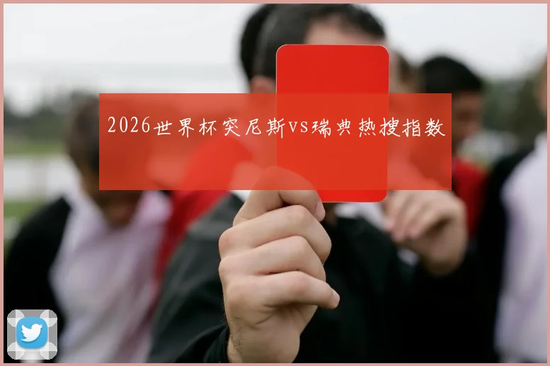 2026世界杯突尼斯vs瑞典热搜指数