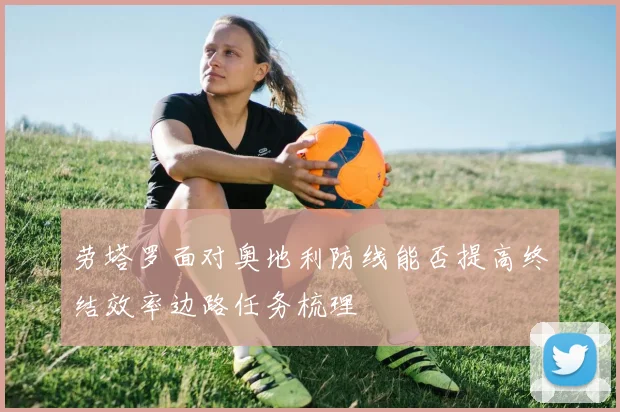 劳塔罗面对奥地利防线能否提高终结效率边路任务梳理