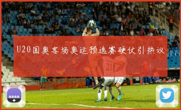 U20国奥客场奥运预选赛硬仗引热议