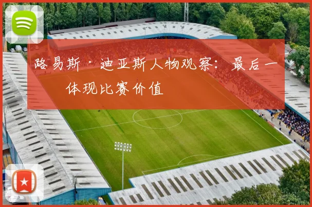 路易斯·迪亚斯人物观察：最后一传体现比赛价值
