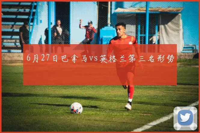 6月27日巴拿马vs英格兰第三名形势