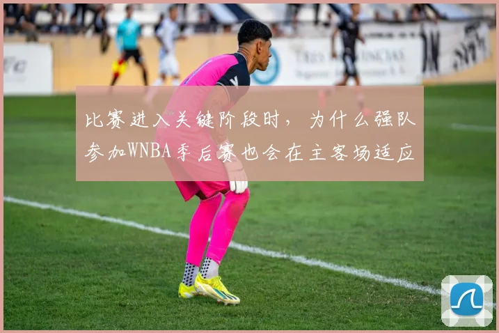 比赛进入关键阶段时，为什么强队参加WNBA季后赛也会在主客场适应上出错