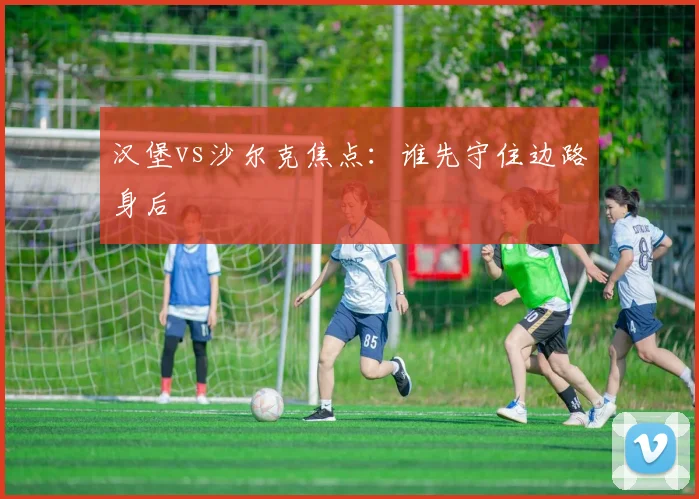 汉堡vs沙尔克焦点：谁先守住边路身后