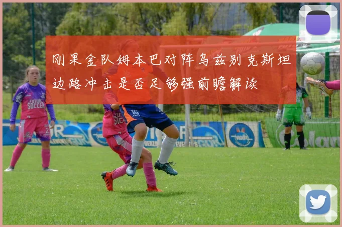 刚果金队姆本巴对阵乌兹别克斯坦边路冲击是否足够强前瞻解读