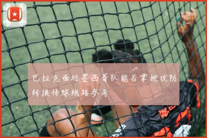 巴拉克面对墨西哥队能否掌控攻防转换传球线路参考