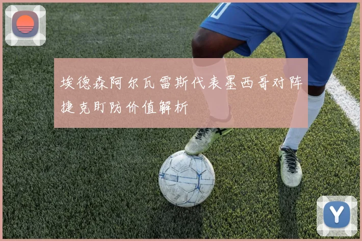埃德森阿尔瓦雷斯代表墨西哥对阵捷克盯防价值解析