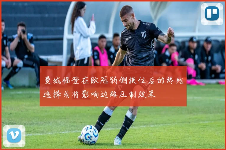 曼城福登在欧冠弱侧换位后的终结选择或将影响边路压制效果
