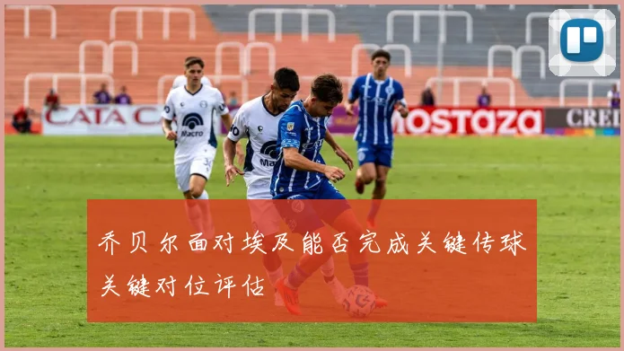 乔贝尔面对埃及能否完成关键传球关键对位评估