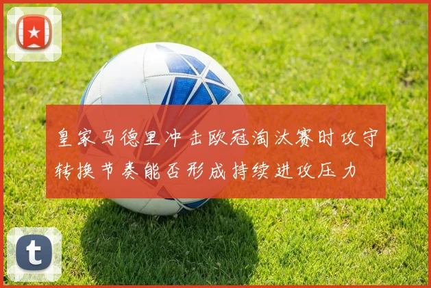 皇家马德里冲击欧冠淘汰赛时攻守转换节奏能否形成持续进攻压力