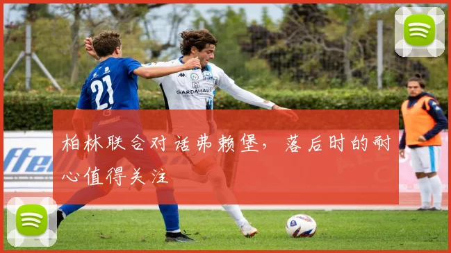 柏林联合对话弗赖堡,落后时的耐心值得关注