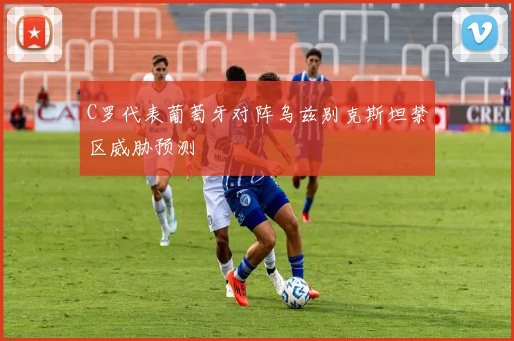 C罗代表葡萄牙对阵乌兹别克斯坦禁区威胁预测